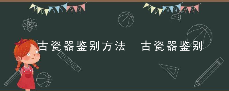 古瓷器鉴别方法 古瓷器鉴别方法介绍